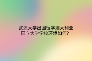 武汉大学出国留学澳大利亚国立大学学校环境如何？