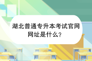 湖北普通专升本考试官网网址是什么？