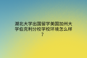 湖北大学出国留学美国加州大学伯克利分校学校环境怎么样？