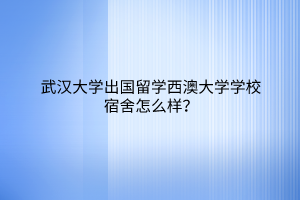 武汉大学出国留学西澳大学学校宿舍怎么样？