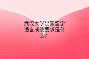 武汉大学出国留学语言成绩要求是什么？