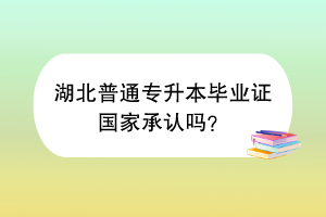 湖北普通专升本毕业证国家承认吗？