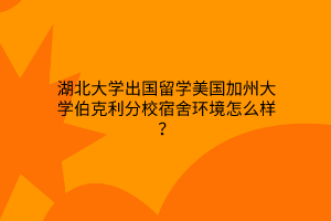 湖北大学出国留学美国加州大学伯克利分校宿舍环境怎么样？