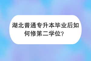 湖北普通专升本毕业后如何修第二学位？