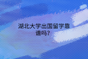 湖北大学出国留学靠谱吗? 湖北大学出国留学靠谱吗?