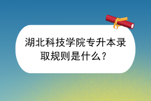 湖北科技学院专升本录取规则是什么？