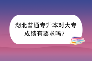 湖北普通专升本对大专成绩有要求吗？