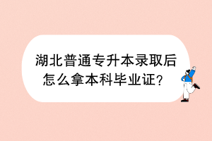 湖北普通专升本录取后怎么拿本科毕业证？