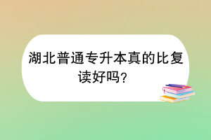 湖北普通专升本真的比复读好吗？