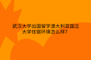 武汉大学出国留学澳大利亚国立大学住宿环境怎么样？