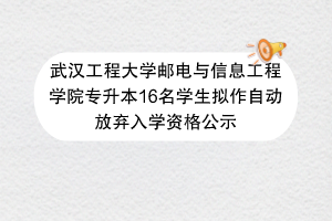 武汉工程大学邮电与信息工程学院专升本16名学生拟作自动放弃入学资格公示