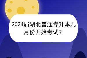 2024届湖北普通专升本几月份开始考试？