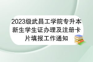 2023级武昌工学院专升本新生学生证办理及注册卡片填报工作通知