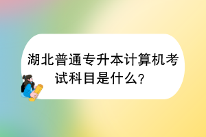 湖北普通专升本计算机考试科目是什么？