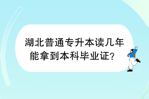 湖北普通专升本读几年能拿到本科毕业证？