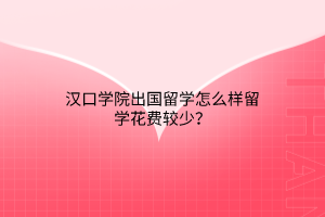 汉口学院出国留学怎么样留学花费较少？