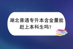 湖北普通专升本含金量能赶上本科生吗？