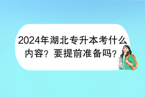 2024年湖北专升本考什么内容？要提前准备吗？