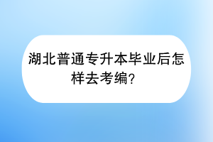 湖北普通专升本毕业后怎样去考编？