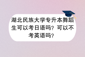 湖北民族大学专升本舞蹈生可以考日语吗？可以不考英语吗？