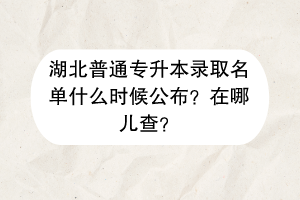 湖北普通专升本录取名单什么时候公布？在哪儿查？