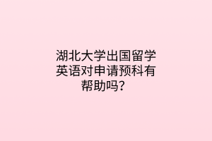 湖北大学出国留学英语对申请预科有帮助吗？