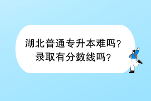 湖北普通专升本难吗？录取有分数线吗？