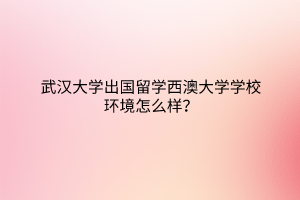 武汉大学出国留学西澳大学学校环境怎么样？