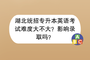 湖北统招专升本英语考试难度大不大？影响录取吗？