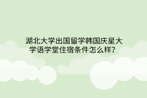 湖北大学出国留学韩国庆星大学语学堂住宿条件怎么样？