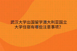 武汉大学出国留学澳大利亚国立大学住宿有哪些注意事项？