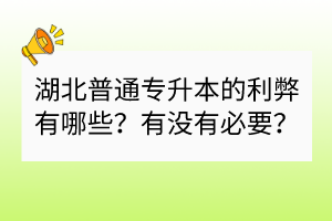 湖北普通专升本的利弊有哪些？有没有必要？