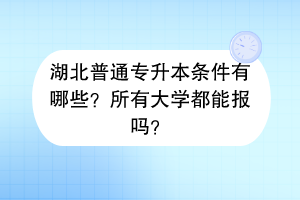 湖北普通专升本条件有哪些？所有大学都能报吗？
