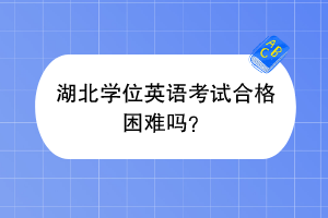 湖北学位英语考试合格困难吗？