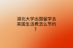 湖北大学出国留学去英国生活费怎么节约？