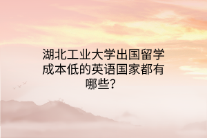 湖北工业大学出国留学成本低的英语国家都有哪些？