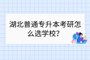 湖北普通专升本考研怎么选学校？