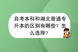 自考本科和湖北普通专升本的区别有哪些？怎么选择？