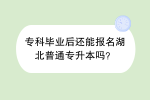 专科毕业后还能报名湖北普通专升本吗？