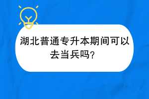 湖北普通专升本期间可以去当兵吗？