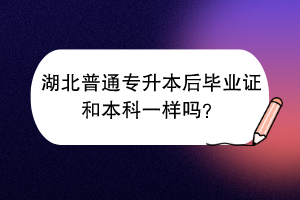 湖北普通专升本后毕业证和本科一样吗？