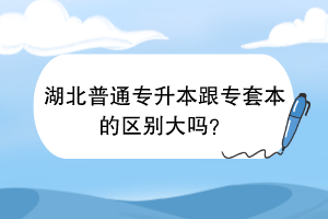 湖北普通专升本跟专套本的区别大吗？