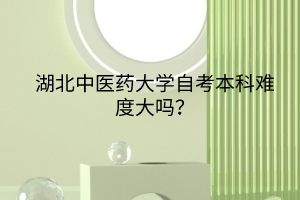 湖北中医药大学自考本科难度大吗？