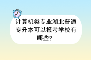 计算机类专业湖北普通专升本可以报考学校有哪些？