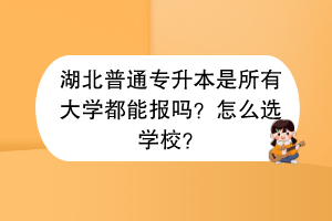 湖北普通专升本是所有大学都能报吗？怎么选学校？