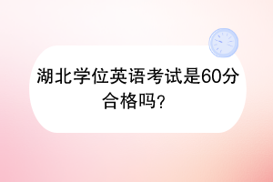 湖北学位英语考试是60分合格吗？