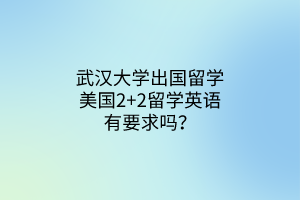 武汉大学出国留学美国2+2留学英语有要求吗？