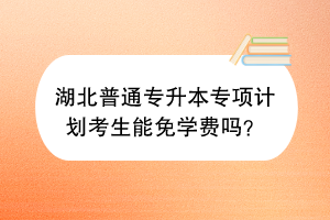 湖北普通专升本专项计划考生能免学费吗？