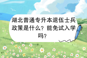 湖北普通专升本退伍士兵政策是什么？能免试入学吗？