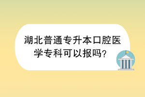 湖北普通专升本口腔医学专科可以报吗？